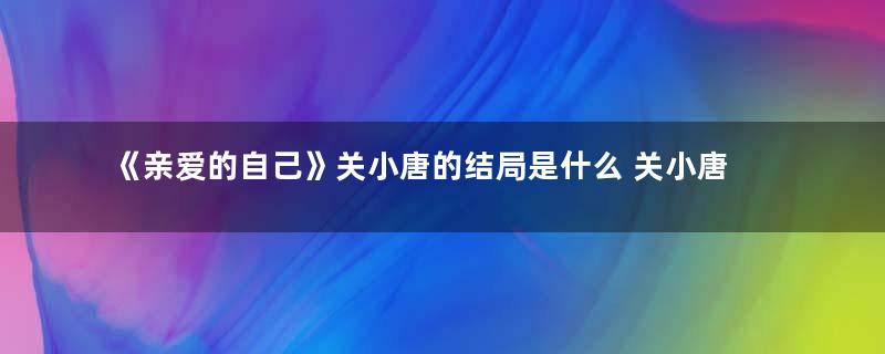 《亲爱的自己》关小唐的结局是什么 关小唐最后和谁在一起了